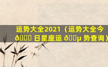 运势大全2021（运势大全今 🐞 日星座运 🌵 势查询）